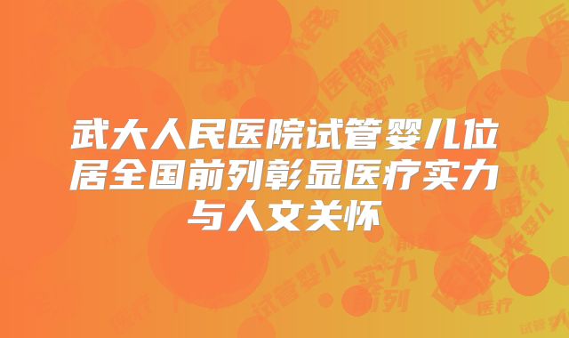 武大人民医院试管婴儿位居全国前列彰显医疗实力与人文关怀