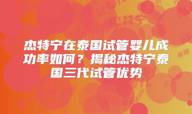杰特宁在泰国试管婴儿成功率如何？揭秘杰特宁泰国三代试管优势