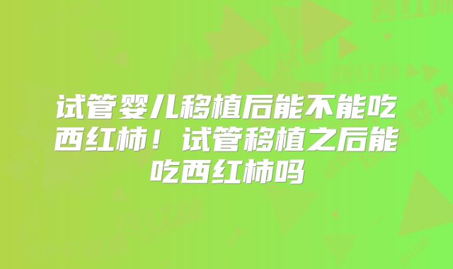 试管婴儿移植后能不能吃西红柿！试管移植之后能吃西红柿吗