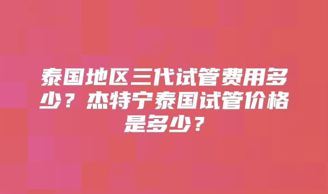 泰国地区三代试管费用多少?杰特宁泰国试管价格是多少?