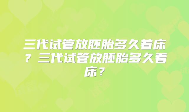 三代试管放胚胎多久着床?三代试管放胚胎多久着床?
