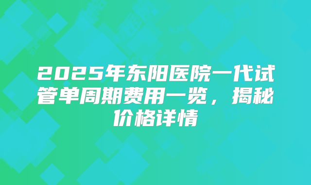 2025年东阳医院一代试管单周期费用一览，揭秘价格详情