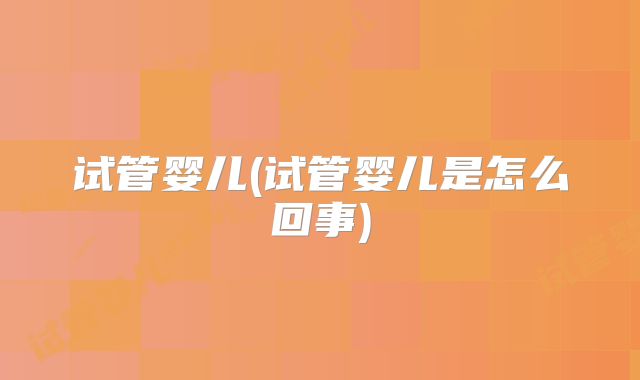 试管婴儿(试管婴儿是怎么回事)