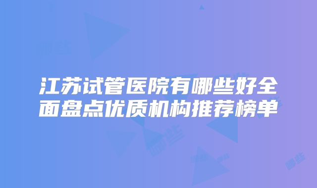 江苏试管医院有哪些好全面盘点优质机构推荐榜单