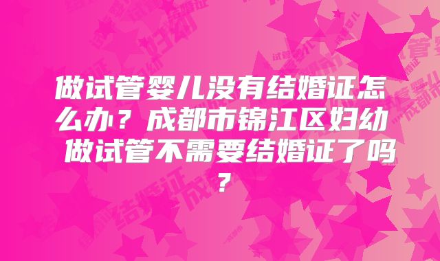 做试管婴儿没有结婚证怎么办?成都市锦江区妇幼 做试管不需要结婚证了吗?