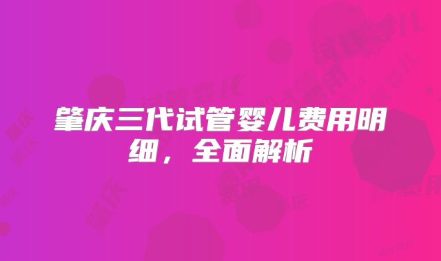肇庆三代试管婴儿费用明细，全面解析