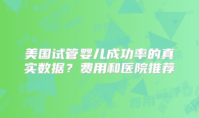 美国试管婴儿成功率的真实数据?费用和医院推荐