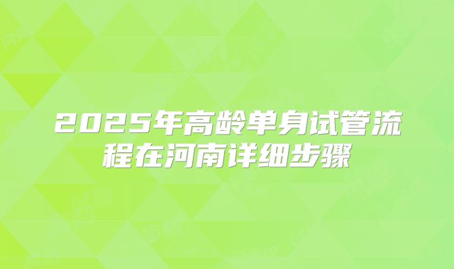 2025年高龄单身试管流程在河南详细步骤