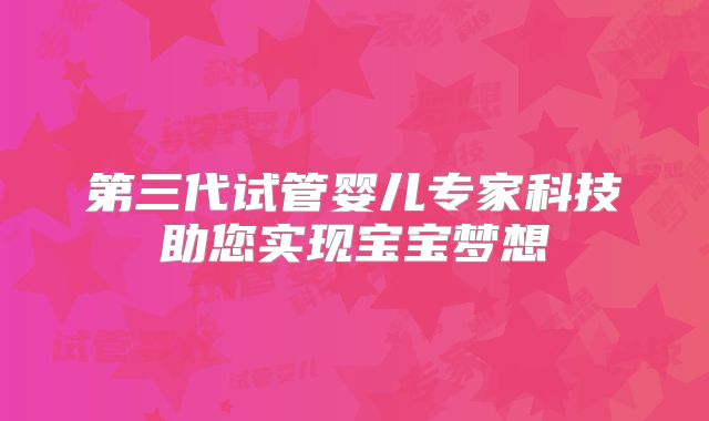 第三代试管婴儿专家科技助您实现宝宝梦想
