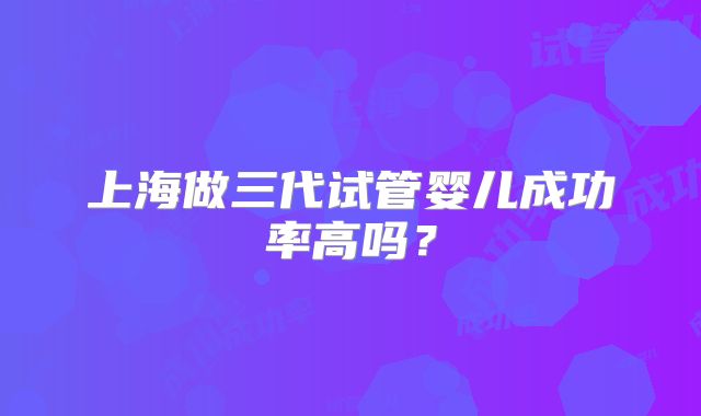 上海做三代试管婴儿成功率高吗?