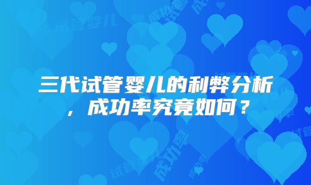 三代试管婴儿的利弊分析，成功率究竟如何？