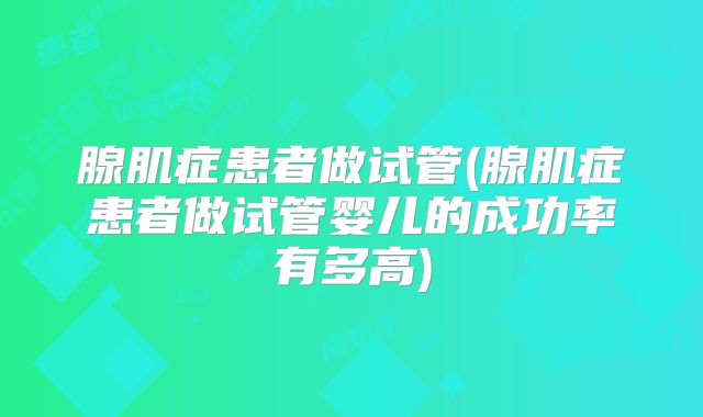 腺肌症患者做试管(腺肌症患者做试管婴儿的成功率有多高)