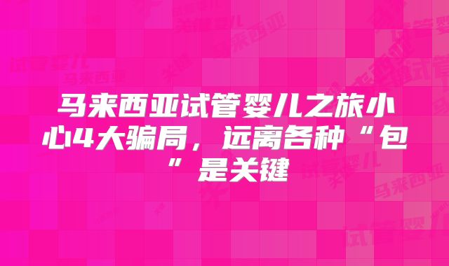 马来西亚试管婴儿之旅小心4大骗局,远离各种“包”是关键