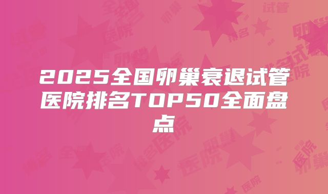 2025全国卵巢衰退试管医院排名TOP50全面盘点