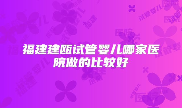 福建建瓯试管婴儿哪家医院做的比较好
