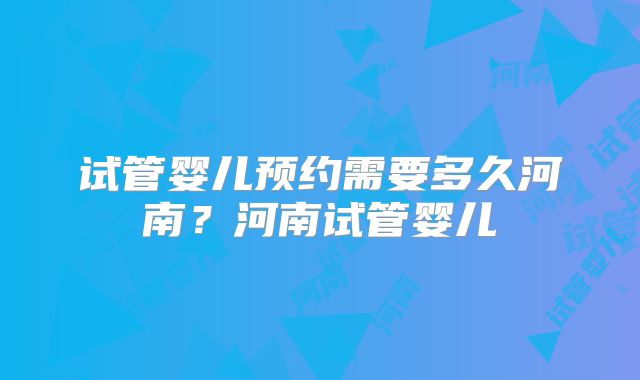 试管婴儿预约需要多久河南？河南试管婴儿