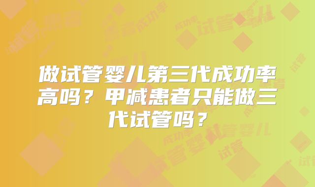 做试管婴儿第三代成功率高吗?甲减患者只能做三代试管吗?