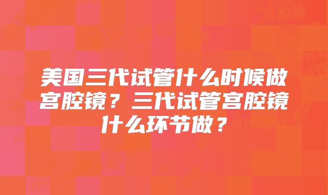 美国三代试管什么时候做宫腔镜?三代试管宫腔镜什么环节做?