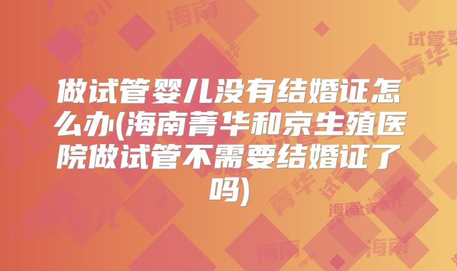 做试管婴儿没有结婚证怎么办(海南菁华和京生殖医院做试管不需要结婚证了吗)