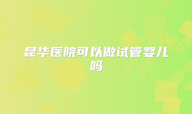 昆华医院可以做试管婴儿吗