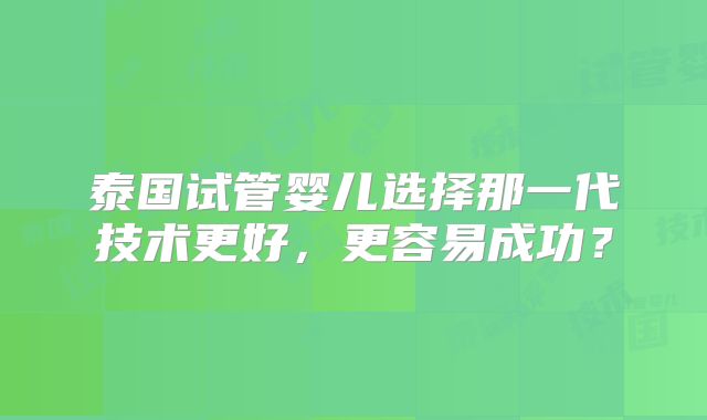 泰国试管婴儿选择那一代技术更好,更容易成功?