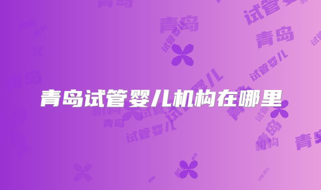 青岛试管婴儿机构在哪里