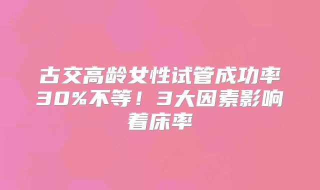 古交高龄女性试管成功率30%不等!3大因素影响着床率