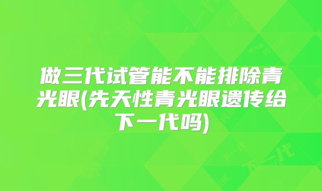 做三代试管能不能排除青光眼(先天性青光眼遗传给下一代吗)