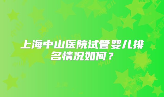 上海中山医院试管婴儿排名情况如何?