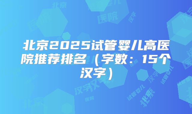 北京2025试管婴儿高医院推荐排名(字数:15个汉字)