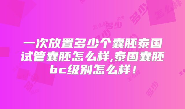 一次放置多少个囊胚泰国试管囊胚怎么样,泰国囊胚bc级别怎么样！