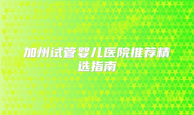 加州试管婴儿医院推荐精选指南