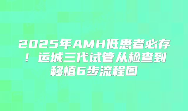 2025年AMH低患者必存！运城三代试管从检查到移植6步流程图