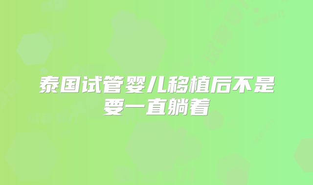 泰国试管婴儿移植后不是要一直躺着