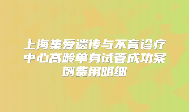 上海集爱遗传与不育诊疗中心高龄单身试管成功案例费用明细