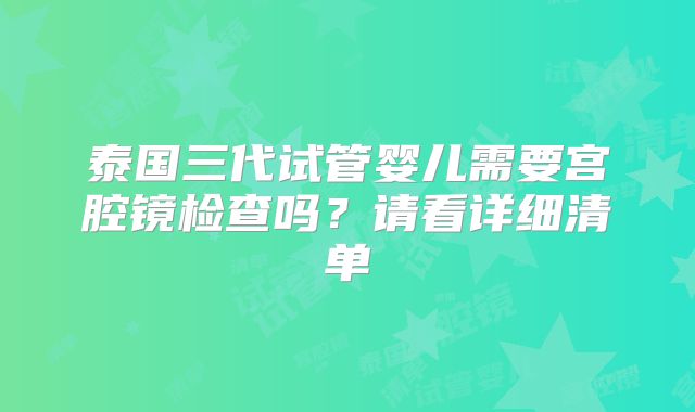 泰国三代试管婴儿需要宫腔镜检查吗?请看详细清单