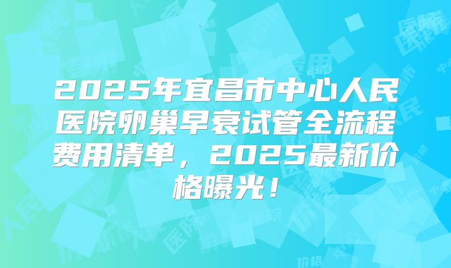 2025年宜昌市中心人民医院卵巢早衰试管全流程费用清单,2025最新价格曝光!