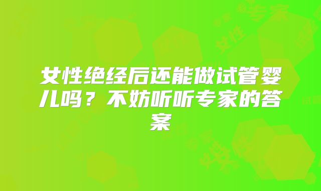 女性绝经后还能做试管婴儿吗?不妨听听专家的答案
