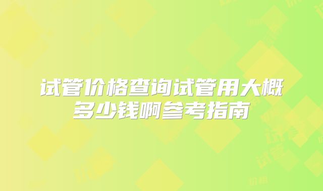 试管价格查询试管用大概多少钱啊参考指南