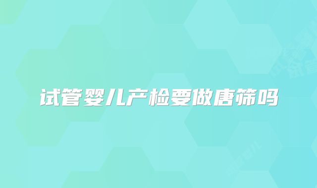 试管婴儿产检要做唐筛吗
