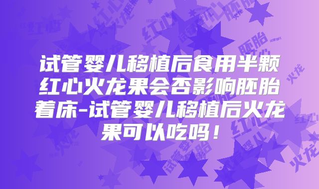 试管婴儿移植后食用半颗红心火龙果会否影响胚胎着床-试管婴儿移植后火龙果可以吃吗!