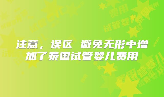 注意,误区 避免无形中增加了泰国试管婴儿费用