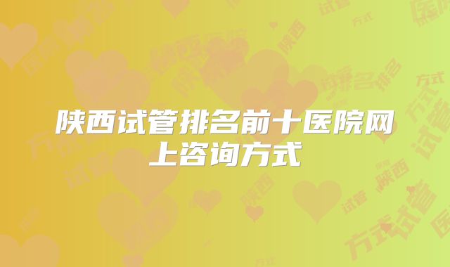陕西试管排名前十医院网上咨询方式