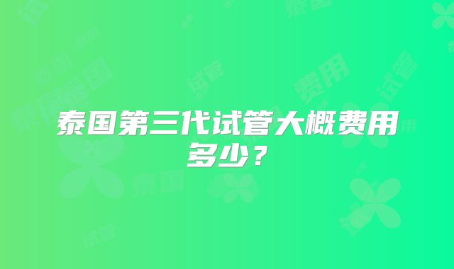 泰国第三代试管大概费用多少?