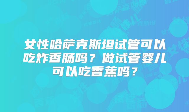 女性哈萨克斯坦试管可以吃炸香肠吗?做试管婴儿可以吃香蕉吗?