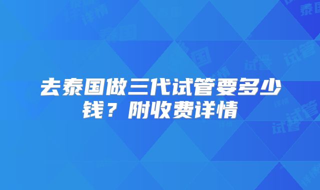 去泰国做三代试管要多少钱？附收费详情