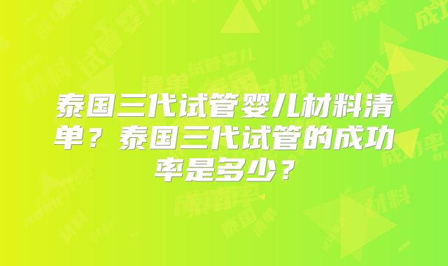 泰国三代试管婴儿材料清单?泰国三代试管的成功率是多少?