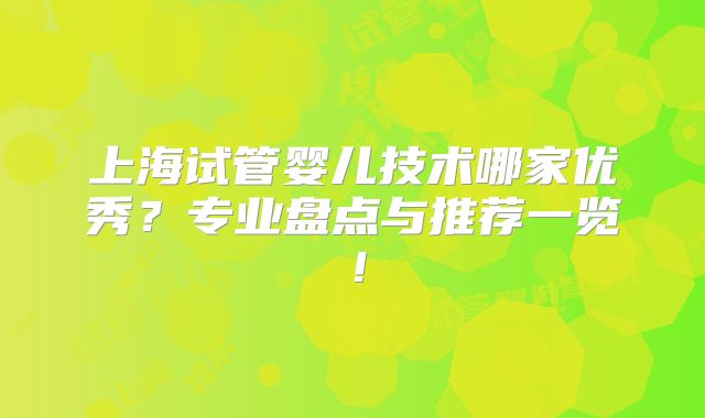 上海试管婴儿技术哪家优秀?专业盘点与推荐一览!