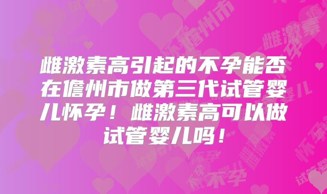 雌激素高引起的不孕能否在儋州市做第三代试管婴儿怀孕!雌激素高可以做试管婴儿吗!