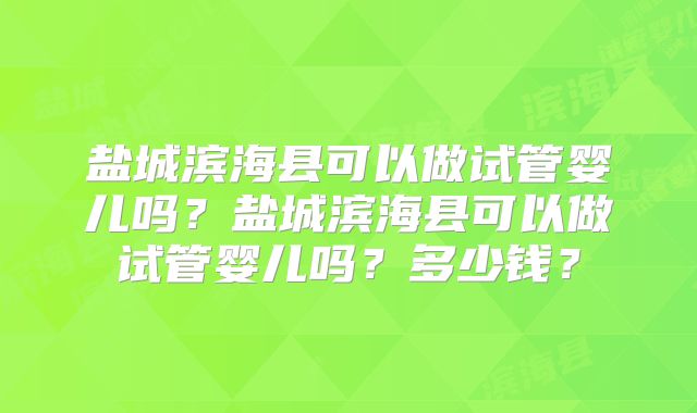 盐城滨海县可以做试管婴儿吗？盐城滨海县可以做试管婴儿吗？多少钱？